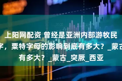 上阳网配资 曾经是亚洲内部游牧民族的通用文字，粟特字母的影响到底有多大？_蒙古_突厥_西亚