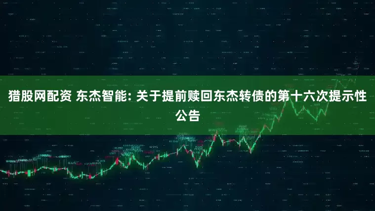 猎股网配资 东杰智能: 关于提前赎回东杰转债的第十六次提示性公告