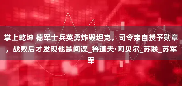 掌上乾坤 德军士兵英勇炸毁坦克，司令亲自授予勋章，战败后才发现他是间谍_鲁道夫·阿贝尔_苏联_苏军
