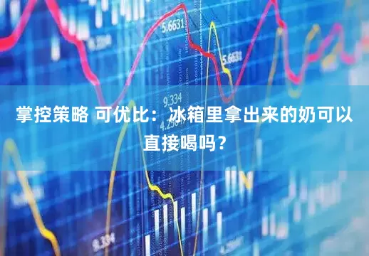掌控策略 可优比：冰箱里拿出来的奶可以直接喝吗？