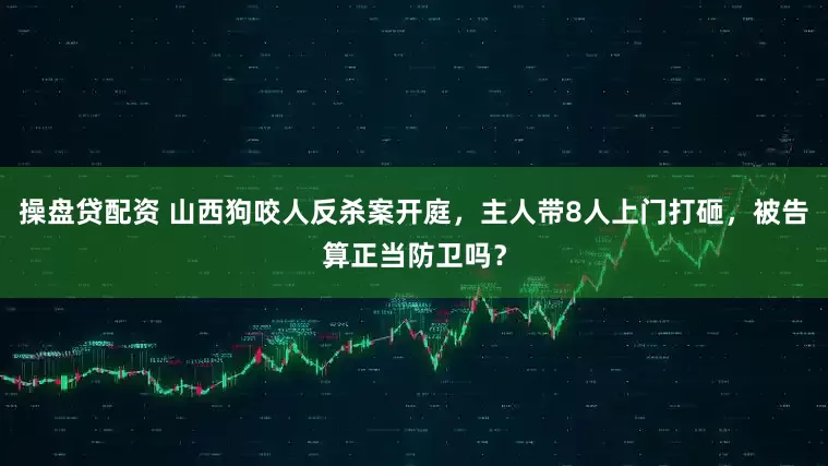 操盘贷配资 山西狗咬人反杀案开庭，主人带8人上门打砸，被告算正当防卫吗？