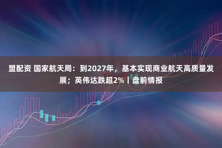 盟配资 国家航天局：到2027年，基本实现商业航天高质量发展；英伟达跌超2%丨盘前情报
