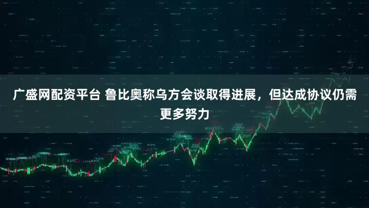 广盛网配资平台 鲁比奥称乌方会谈取得进展，但达成协议仍需更多努力