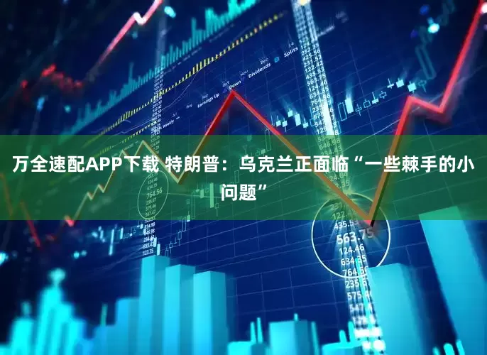 万全速配APP下载 特朗普：乌克兰正面临“一些棘手的小问题”