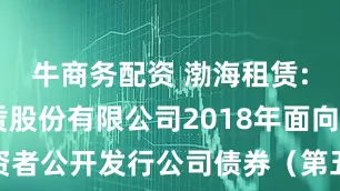 牛商务配资 渤海租赁: 渤海租赁股份有限公司2018年面向合格投资者公开发行公司债券（第五期）2025年付息公告