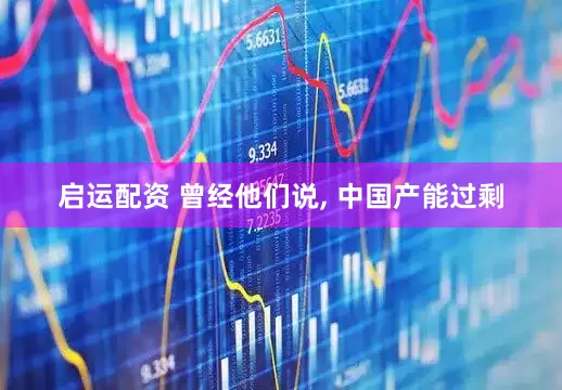 启运配资 曾经他们说, 中国产能过剩