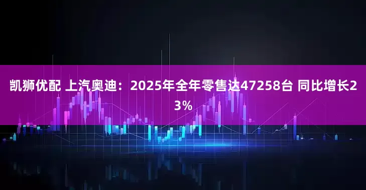 凯狮优配 上汽奥迪：2025年全年零售达47258台 同比增长23%