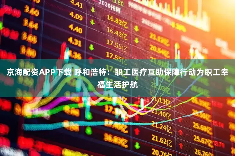 京海配资APP下载 呼和浩特：职工医疗互助保障行动为职工幸福生活护航