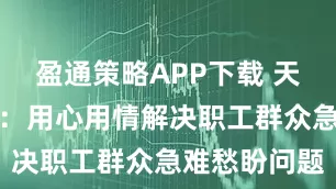 盈通策略APP下载 天津市总工会：用心用情解决职工群众急难愁盼问题