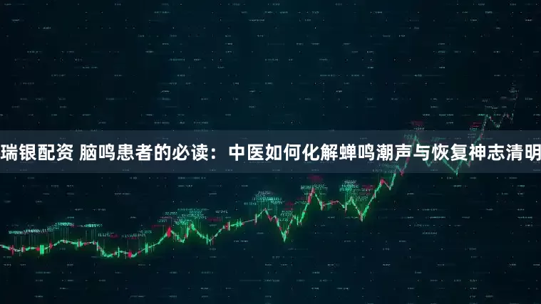 瑞银配资 脑鸣患者的必读：中医如何化解蝉鸣潮声与恢复神志清明