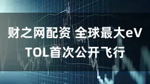 财之网配资 全球最大eVTOL首次公开飞行